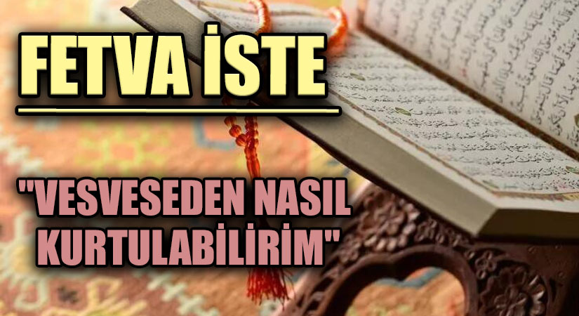 FETVA İSTE "VESVESEDEN NASIL KURTULABİLİRİM" | Mirat Haber