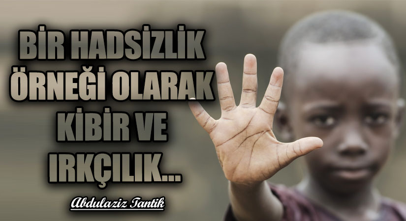 BİR HADSİZLİK ÖRNEĞİ OLARAK KİBİR VE IRKÇILIK…